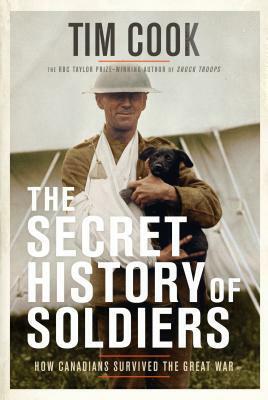 The Secret History of Soldiers: How Canadians Survived the Great War by Tim Cook