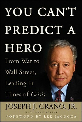 You Can't Predict a Hero: From War to Wall Street, Leading in Times of Crisis by Joseph J. Grano Jr., Mark LeVine, Lee Iacocca