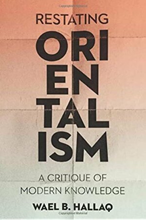 Restating Orientalism: A Critique of Modern Knowledge by Wael B. Hallaq