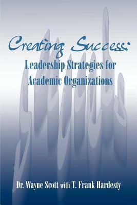 Creating Success: Leadership Strategies for Academic Organizations by Wayne Scott