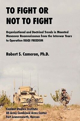 To Fight or Not to Fight?: Organizational and Doctrinal Trends in Mounted Maneuver Reconnaissance from the Interwar Years to Operation Iraqi Free by Robert S. Cameron