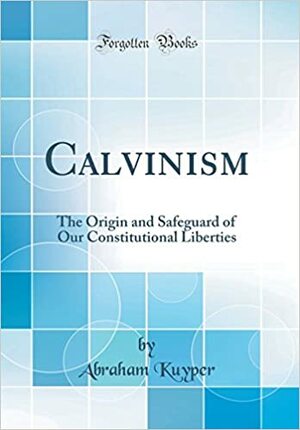 Calvinism: The Origin and Safeguard of Our Constitutional Liberties (Classic Reprint) by Abraham Kuyper