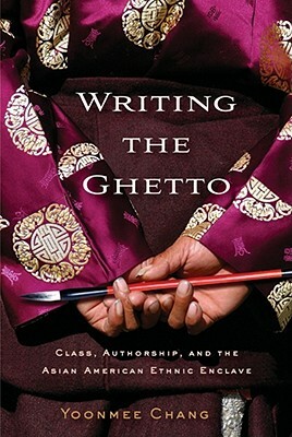 Writing the Ghetto: Class, Authorship, and the Asian American Ethnic Enclave by Yoonmee Chang