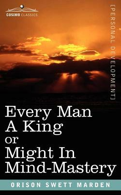 Every Man a King or Might in Mind-Mastery by Orison Swett Marden