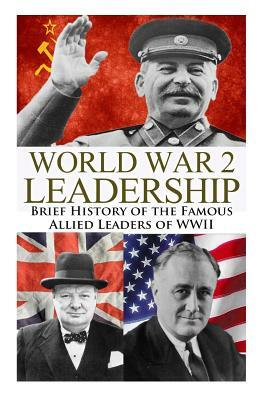 World War 2 Leadership: Brief History of the Famous Allied Leaders of WWII by Ryan Jenkins