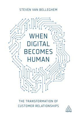 When Digital Becomes Human: The Transformation of Customer Relationships by Steven Van Belleghem