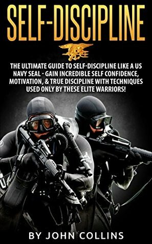 Self-Discipline: The Ultimate Guide to Self-Discipline like a US NAVY SEAL: Gain Incredible Self Confidence, Motivation, & True Discipline with Techniques used only by these Elite Warriors! by John Collins