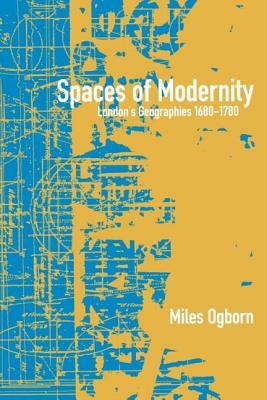 Spaces of Modernity: London's Geographies 1680-1780 by Miles Ogborn