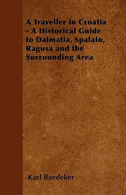 A Traveller in Croatia - A Historical Guide to Dalmatia, Spalato, Ragusa and the Surrounding Area by Karl Baedeker