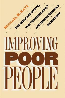 Improving Poor People: The Welfare State, the Underclass, and Urban Schools as History by Michael B. Katz