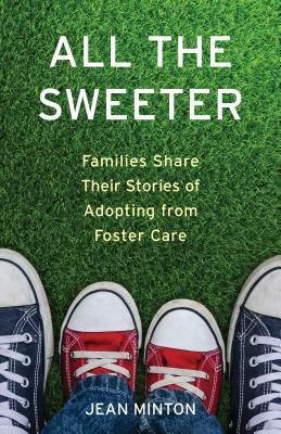 All the Sweeter: Families Share Their Stories of Adopting from Foster Care by Jean Minton