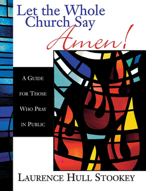 Let the Whole Church Say Amen!: A Guide for Those Who Pray in Public by Laurence Hull Stookey