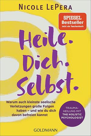 Heile. Dich. Selbst.: Warum auch kleinste seelische Verletzungen große Folgen haben - und wie du dich davon befreien kannst - Traumaheilung mit The Holistic Psychologist by Nicole LePera