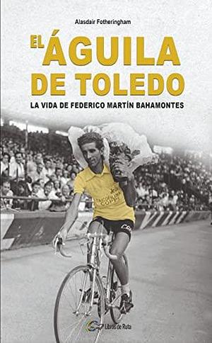 El Águila de Toledo: La vida de Federico Martín Bahamontes by David Batres Márquez, Alasdair Fotheringham, Eneko Garate Iturralde