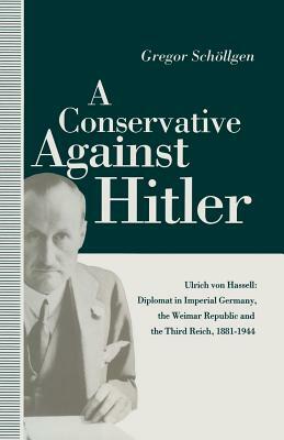 A Conservative Against Hitler: Ulrich Von Hassell: Diplomat in Imperial Germany, the Weimar Republic and the Third Reich, 1881-1944 by Louise Willmot, Peter Gahan, Gregor Schollgen