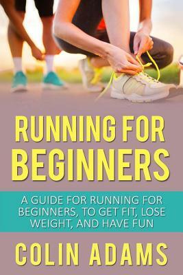 Running for Beginners: A Guide for Running for Beginners, to Get Fit, Lose Weight, and Have Fun by Colin Adams