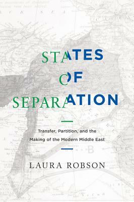 States of Separation: Transfer, Partition, and the Making of the Modern Middle East by Laura Robson