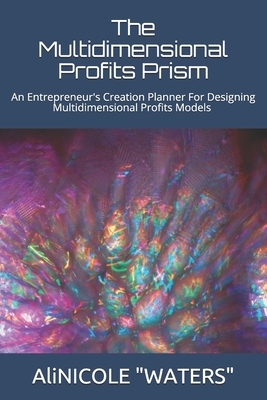 The Multidimensional Profits Prism: An Entrepreneur's Creation Planner For Designing Multidimensional Profits Models by Alinicole Waters, Alicia Waters