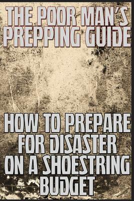 The Poor Man's Prepping Guide: How to Prepare for Disaster on a Shoestring Budget by M. Anderson