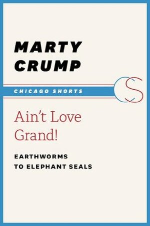 Ain't Love Grand!: Earthworms to Elephant Seals (Chicago Shorts) by Alan Crump, Marty Crump