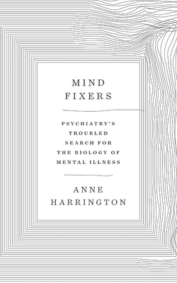 Mind Fixers: Psychiatry's Troubled Search for the Biology of Mental Illness by Anne Harrington