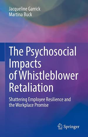  The Psychosocial Impacts of Whistleblower Retaliation: Shattering Employee Resilience and the Workplace Promise by Jacqueline Garrick, Martina Buck