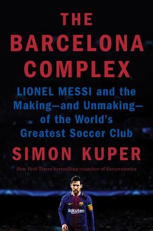 The Barcelona Complex: Lionel Messi and the Making -- And Unmaking -- Of the World's Greatest Soccer Club by Simon Kuper, Simon Kuper