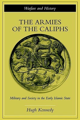 The Armies of the Caliphs: Military and Society in the Early Islamic State by Hugh Kennedy