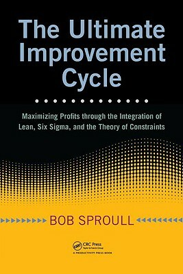 The Ultimate Improvement Cycle: Maximizing Profits Through the Integration of Lean, Six Sigma, and the Theory of Constraints by Bob Sproull