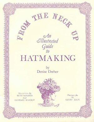 From the Neck Up: An Illustrated Guide to Hatmaking by Denise Dreher, Randall Scholes, Beth Sanders, Gerry Zeck, Randall W. Scholes