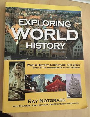 Exploring World History: World History, Literature, and Bible - the Renaissance to the Present by Charlene Notgrass, Bethany Notgrass, John Notgrass, Mary Evelyn Notgrass, Ray Notgrass