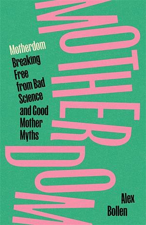 Motherdom: Breaking Free of Bad Science and Good Mother Myths by Alex Bollen