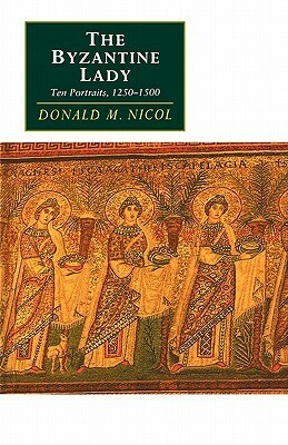 The Byzantine Lady: Ten Portraits, 1250 1500 by Donald M. Nicol