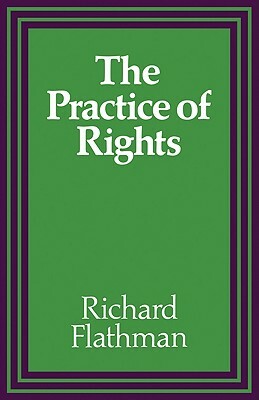 The Practice of Rights by Richard E. Flathman