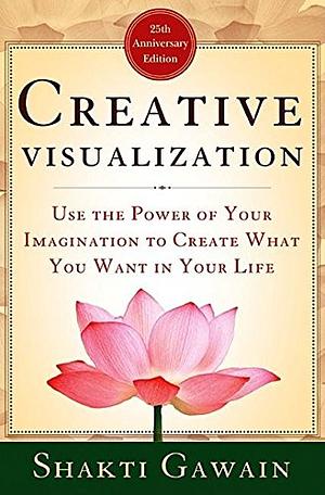 Creative Visualization: Use the Power of Your Imagination to Create What You Want in Your Life by Shakti Gawain