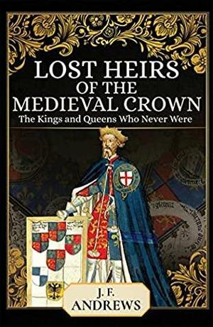 Lost Heirs of the Medieval Crown: The Kings and Queens Who Never Were by J.F. Andrews