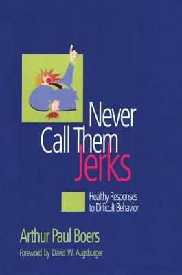 Never Call Them Jerks: Healthy Responses to Difficult Behavior by Arthur Paul Boers