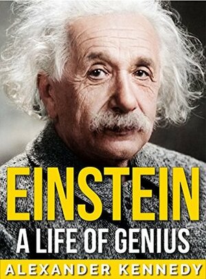 Einstein: A Life of Genius (The True Story of Albert Einstein) by Alexander Kennedy