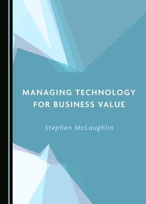 Managing Technology for Business Value by Stephen McLaughlin