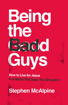 Being the Bad Guys: How to Live for Jesus in a World That Says You Shouldn't by Stephen McAlpine