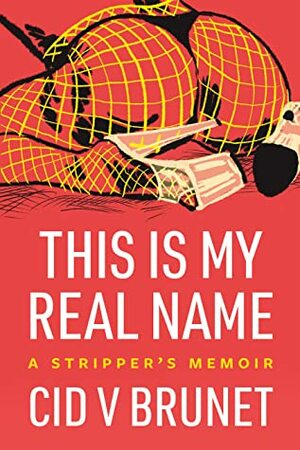 This Is My Real Name: A Stripper's Memoir by Cid V. Brunet