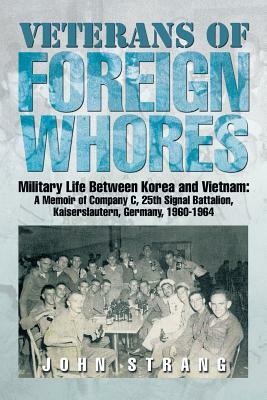 Veterans of Foreign Whores: Military Life Between Korea and Vietnam: A Memoir of Company C, 25th Signal Battalion, Kaiserslautern, Germany, 1960-1 by John Strang