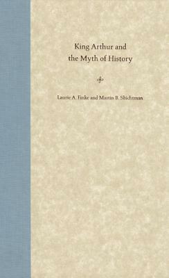 King Arthur and the Myth of History by Martin B. Shichtman, Laurie A. Finke