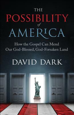 The Possibility of America: How the Gospel Can Mend Our God-Blessed, God-Forsaken Land by David Dark