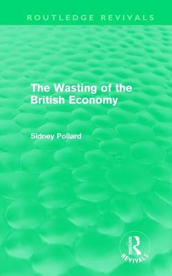 The Wasting of the British Economy (Routledge Revivals) by Sidney Pollard