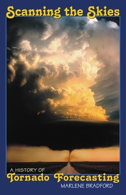 Scanning the Skies: A History of Tornado Forecasting by Marlene Bradford