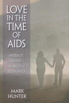 Love in the Time of AIDS: Inequality, Gender, and Rights in South Africa by Mark Hunter