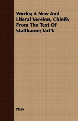 Works; A New and Literal Version, Chiefly from the Text of Stallbaum; Vol V by Plato