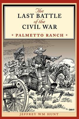 The Last Battle of the Civil War: Palmetto Ranch by Jeffrey Wm Hunt