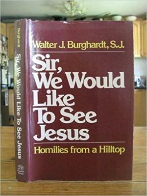 Sir, we would like to see Jesus: Homilies from a hilltop by Walter J. Burghardt
